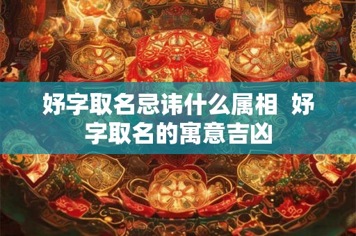 妤字取名忌讳什么属相  妤字取名的寓意吉凶