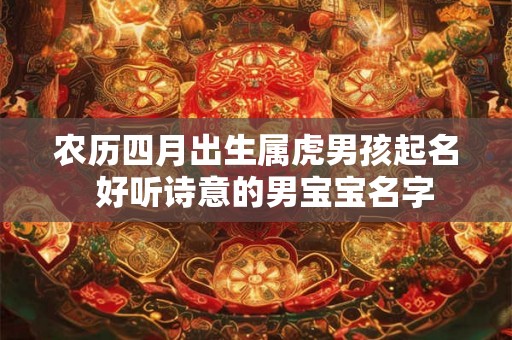 农历四月出生属虎男孩起名 好听诗意的男宝宝名字 农历四月出生属虎男孩起名 好听诗意的男宝宝名字