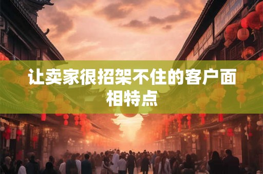 让卖家很招架不住的客户面相特点