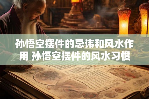 孙悟空摆件的忌讳和风水作用 孙悟空摆件的风水习惯