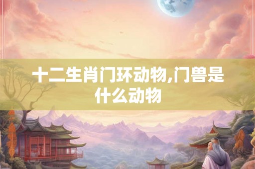 十二生肖门环动物,门兽是什么动物 十二生肖门环动物,门兽是什么动物