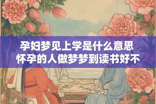 孕妇梦见上学是什么意思 怀孕的人做梦梦到读书好不好