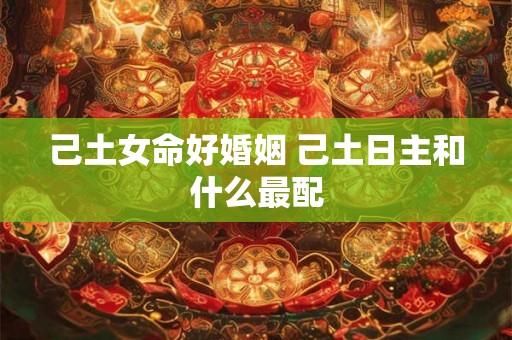 己土女命好婚姻 己土日主和什么最配