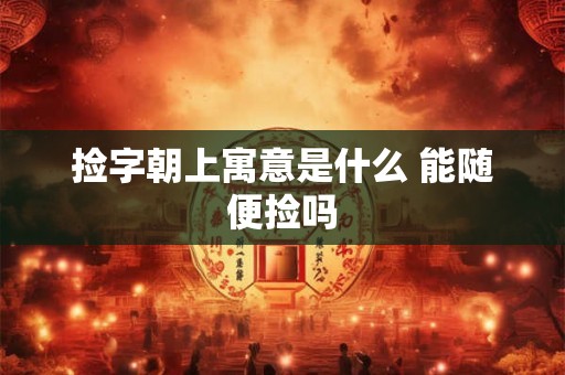 捡字朝上寓意是什么 能随便捡吗