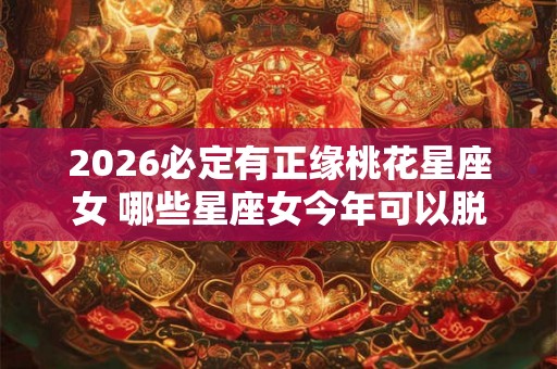 2026必定有正缘桃花星座女 哪些星座女今年可以脱单