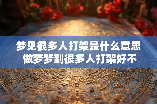 梦见很多人打架是什么意思 做梦梦到很多人打架好不好