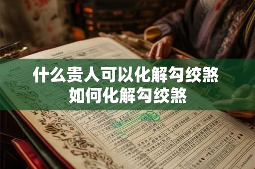 什么贵人可以化解勾绞煞 如何化解勾绞煞