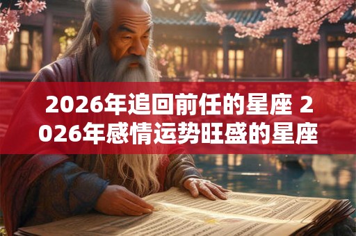 2026年追回前任的星座 2026年感情运势旺盛的星座