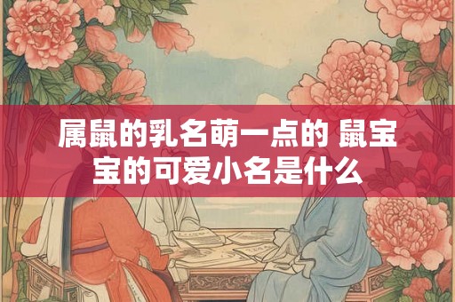 属鼠的乳名萌一点的 鼠宝宝的可爱小名是什么