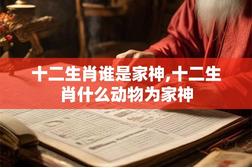 十二生肖谁是家神,十二生肖什么动物为家神