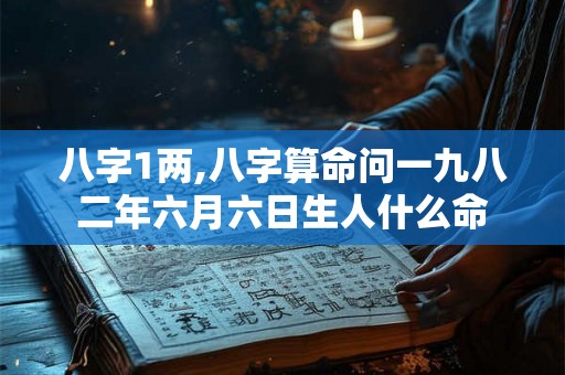 八字1两,八字算命问一九八二年六月六日生人什么命