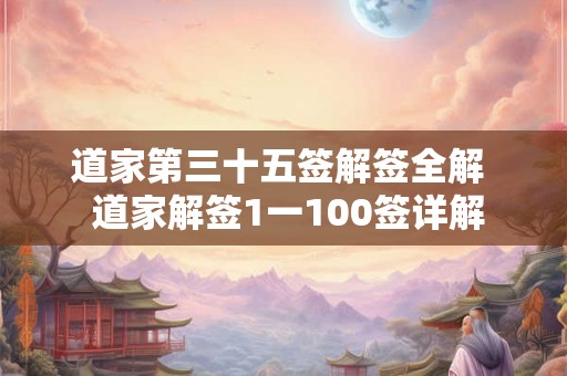 道家第三十五签解签全解 道家解签1一100签详解 道家第三十五签解签全解 道家解签1一100签详解