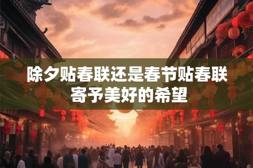 除夕贴春联还是春节贴春联 寄予美好的希望 除夕贴春联还是春节贴春联 寄予美好的希望
