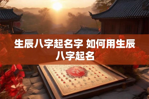生辰八字起名字 如何用生辰八字起名