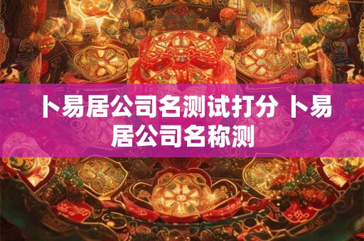 卜易居公司名测试打分 卜易居公司名称测