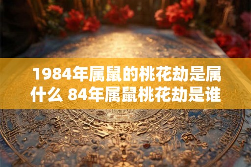 1984年属鼠的桃花劫是属什么 84年属鼠桃花劫是谁