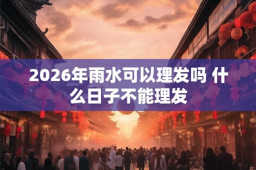 2026年雨水可以理发吗 什么日子不能理发