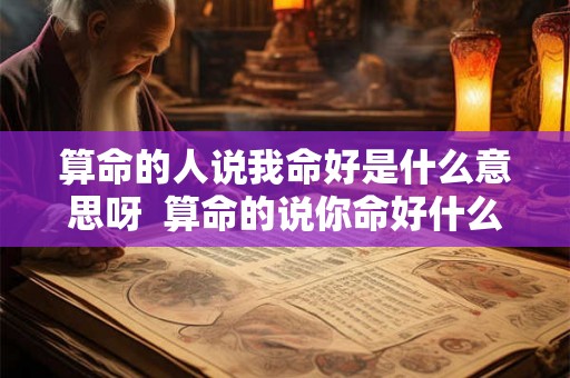 算命的人说我命好是什么意思呀  算命的说你命好什么意思