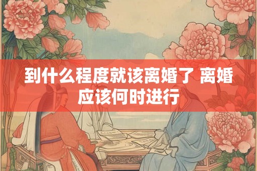 到什么程度就该离婚了 离婚应该何时进行