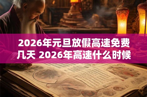 2026年元旦放假高速免费几天 2026年高速什么时候免费