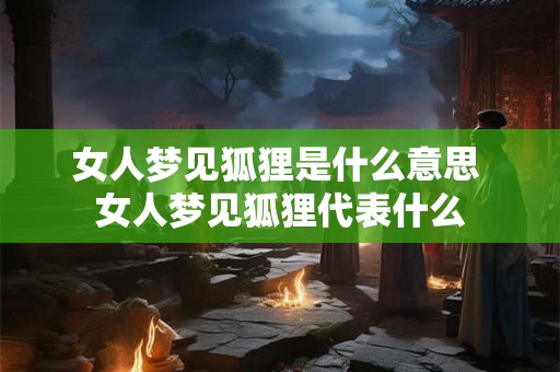 女人梦见狐狸是什么意思 女人梦见狐狸代表什么