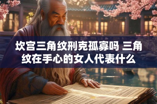 坎宫三角纹刑克孤寡吗 三角纹在手心的女人代表什么