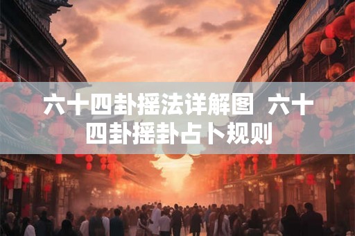 六十四卦摇法详解图 六十四卦摇卦占卜规则 六十四卦摇法详解图 六十四卦摇卦占卜规则