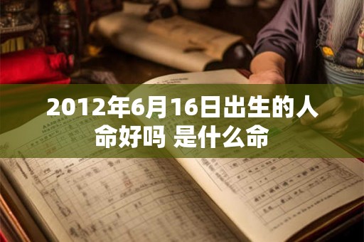 2012年6月16日出生的人命好吗 是什么命 2012年6月16日出生的人命好吗 是什么命