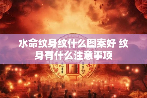 水命纹身纹什么图案好 纹身有什么注意事项