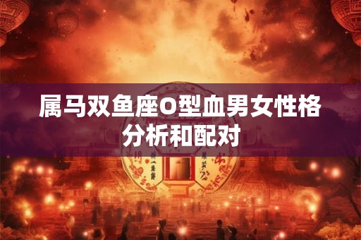 属马双鱼座O型血男女性格分析和配对