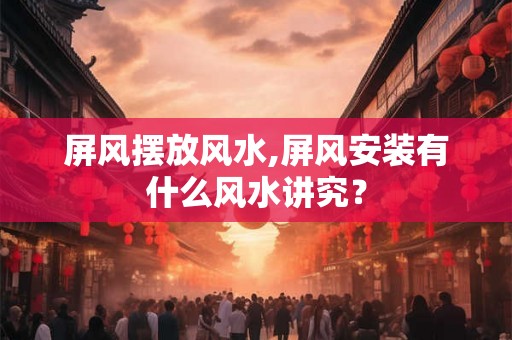屏风摆放风水,屏风安装有什么风水讲究？