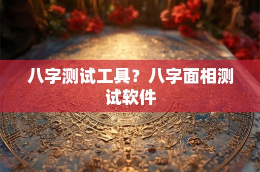 八字测试工具？八字面相测试软件