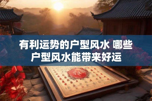 有利运势的户型风水 哪些户型风水能带来好运