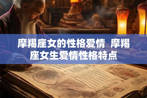 摩羯座女的性格爱情 摩羯座女生爱情性格特点 摩羯座女的性格爱情 摩羯座女生爱情性格特点