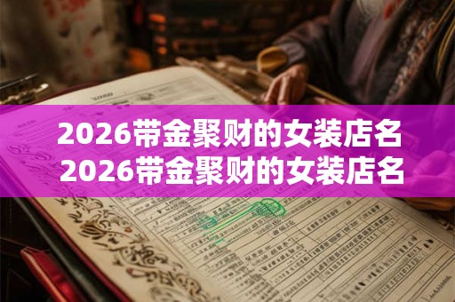 2026带金聚财的女装店名 2026带金聚财的女装店名
