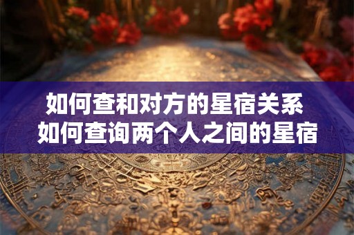 如何查和对方的星宿关系 如何查询两个人之间的星宿关系