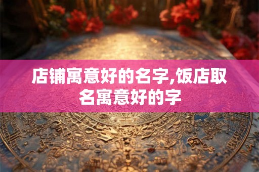 店铺寓意好的名字,饭店取名寓意好的字