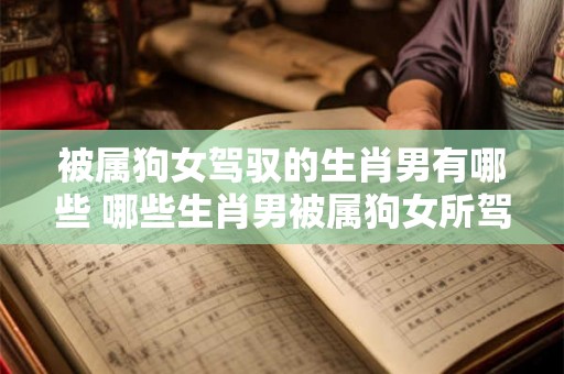 被属狗女驾驭的生肖男有哪些 哪些生肖男被属狗女所驾驭