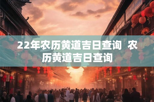 22年农历黄道吉日查询  农历黄道吉日查询