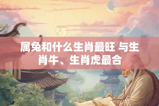 属兔和什么生肖最旺 与生肖牛、生肖虎最合
