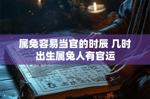 属兔容易当官的时辰 几时出生属兔人有官运