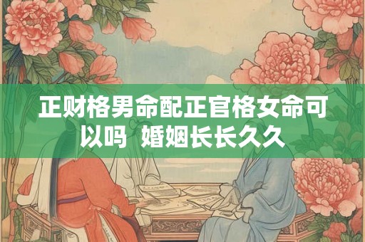 正财格男命配正官格女命可以吗  婚姻长长久久