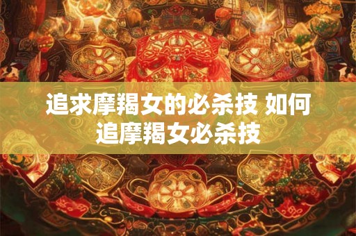 追求摩羯女的必杀技 如何追摩羯女必杀技