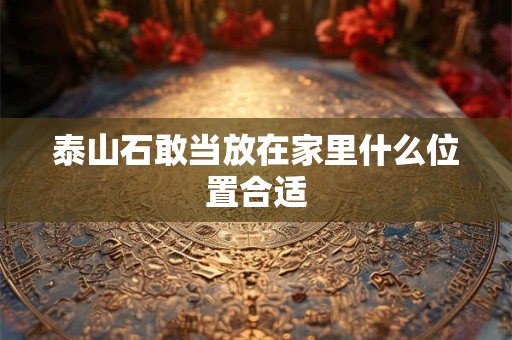 泰山石敢当放在家里什么位置合适