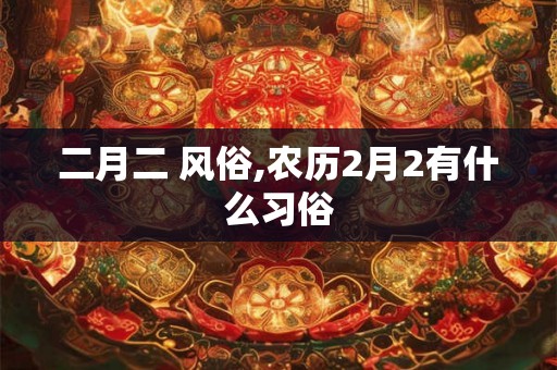 二月二 风俗,农历2月2有什么习俗 二月二 风俗,农历2月2有什么习俗