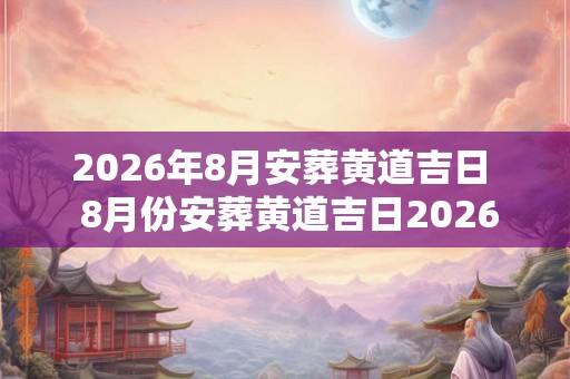 2026年8月安葬黄道吉日  8月份安葬黄道吉日2026年