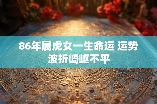 86年属虎女一生命运 运势波折崎岖不平 86年属虎女一生命运 运势波折崎岖不平