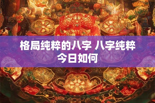 格局纯粹的八字 八字纯粹今日如何