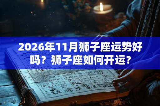 2026年11月狮子座运势好吗？狮子座如何开运？