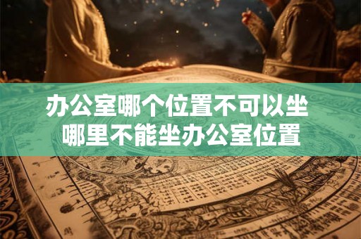 办公室哪个位置不可以坐 哪里不能坐办公室位置